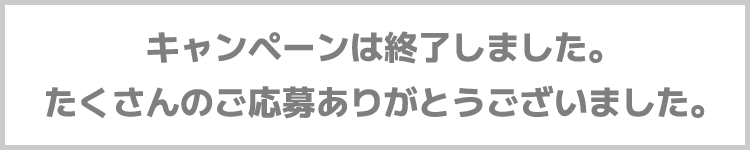 キャンペーンは終了しました。たくさんのご応募ありがとうございました。