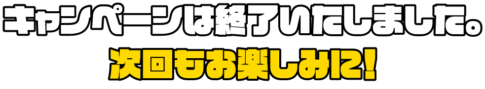 キャンペーンは終了いたしました。次回もお楽しみに！