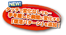 タッチで変化なしでも…手を離した瞬間変化する「復活パターン」を追加!